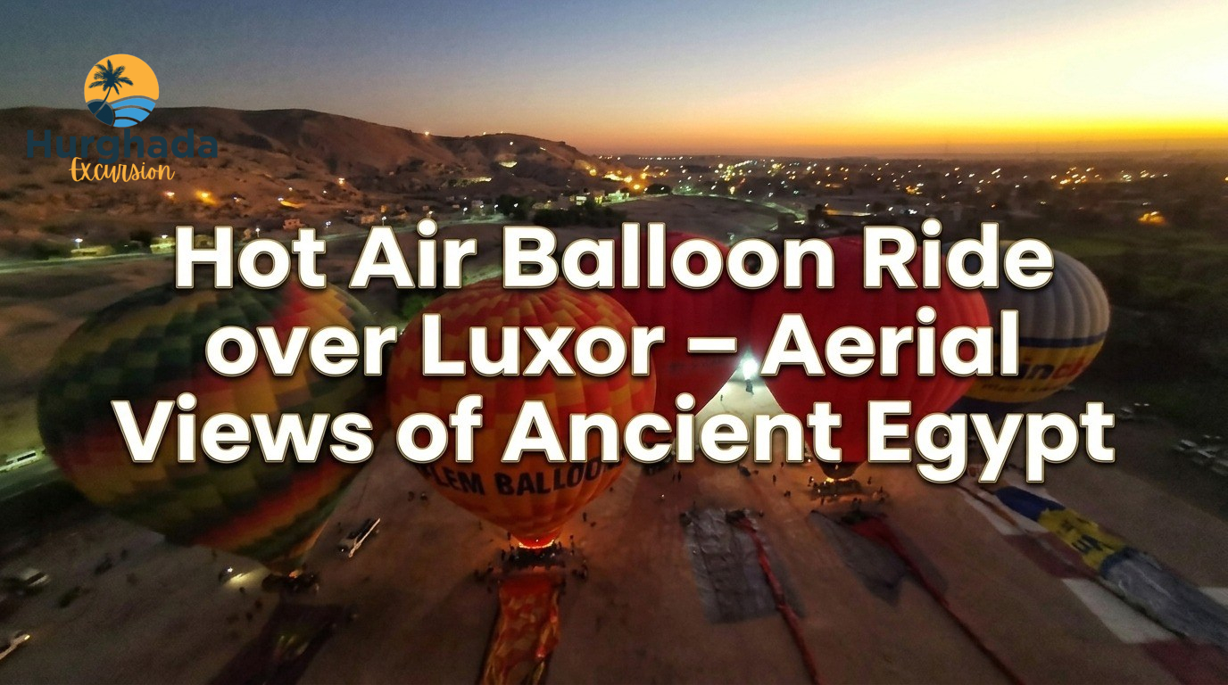 Hot Air Balloon Ride over Luxor – Aerial Views of Ancient Egypt